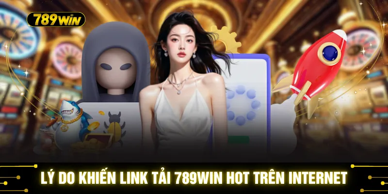 789WIN 34 Lý do khiến link tải 789WIN hot trên internet